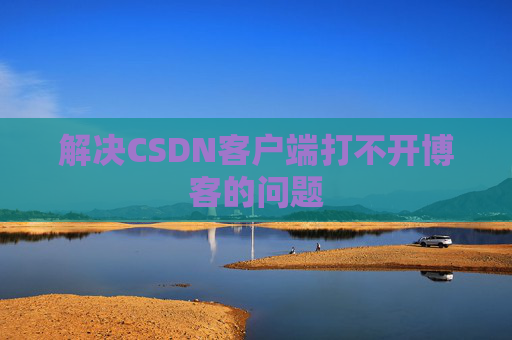 解决CSDN客户端打不开博客的问题